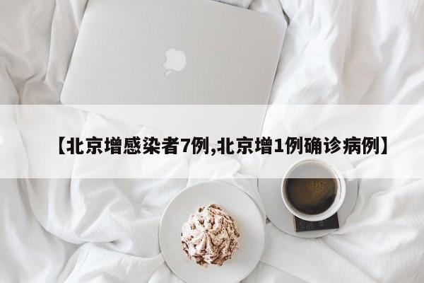 【北京增感染者7例,北京增1例确诊病例】