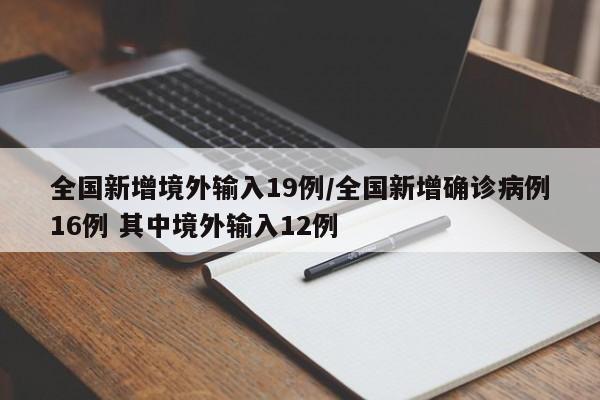全国新增境外输入19例/全国新增确诊病例16例 其中境外输入12例