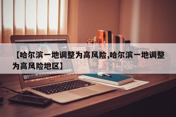 【哈尔滨一地调整为高风险,哈尔滨一地调整为高风险地区】