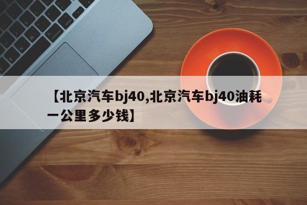 【北京汽车bj40,北京汽车bj40油耗一公里多少钱】