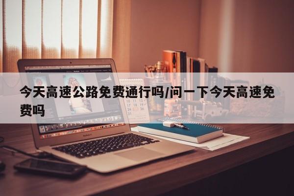 今天高速公路免费通行吗/问一下今天高速免费吗