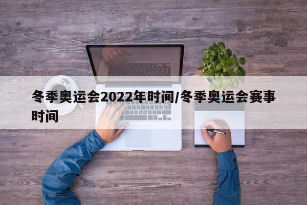 冬季奥运会2022年时间/冬季奥运会赛事时间