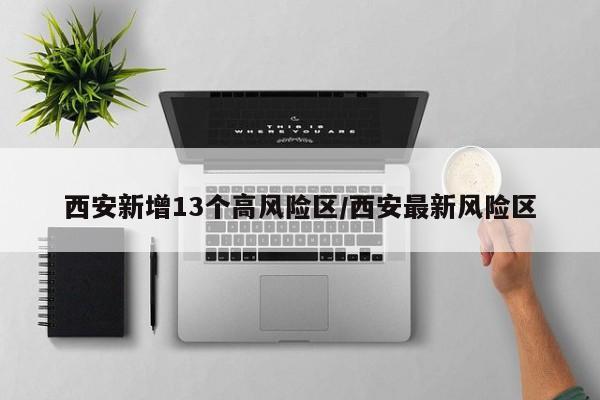 西安新增13个高风险区/西安最新风险区