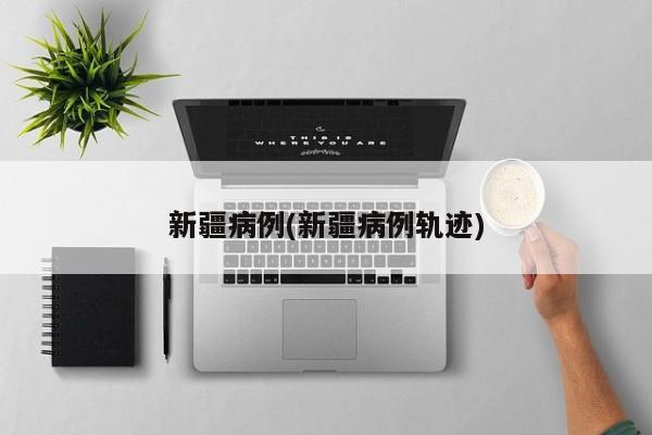 新疆病例(新疆病例轨迹)