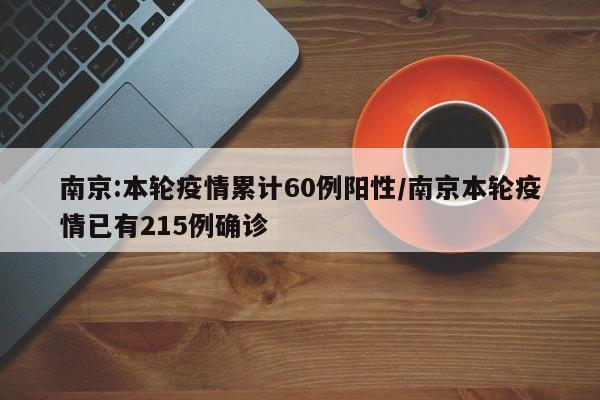 南京:本轮疫情累计60例阳性/南京本轮疫情已有215例确诊