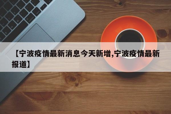 【宁波疫情最新消息今天新增,宁波疫情最新报道】
