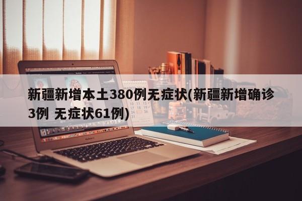 新疆新增本土380例无症状(新疆新增确诊3例 无症状61例)