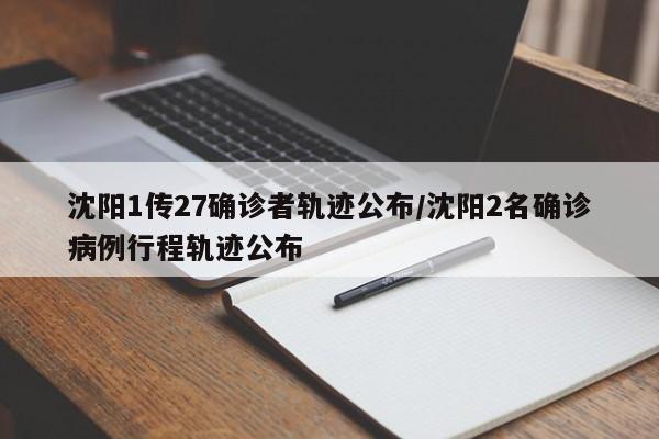 沈阳1传27确诊者轨迹公布/沈阳2名确诊病例行程轨迹公布