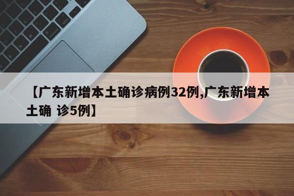 【广东新增本土确诊病例32例,广东新增本土确 诊5例】