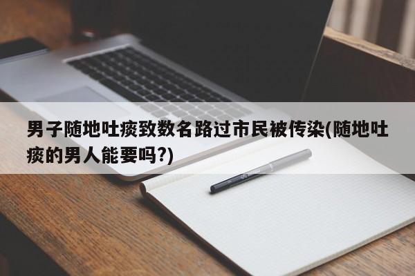 男子随地吐痰致数名路过市民被传染(随地吐痰的男人能要吗?)