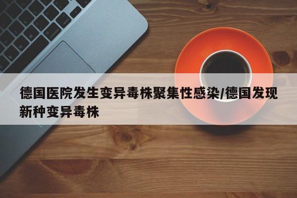 德国医院发生变异毒株聚集性感染/德国发现新种变异毒株