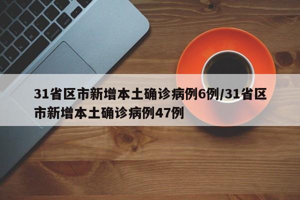 31省区市新增本土确诊病例6例/31省区市新增本土确诊病例47例