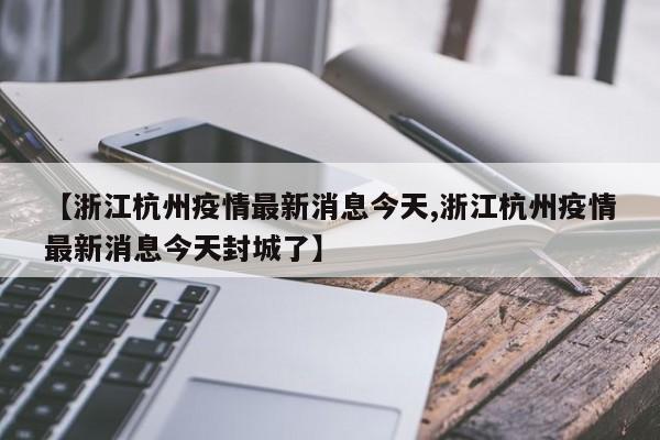 【浙江杭州疫情最新消息今天,浙江杭州疫情最新消息今天封城了】