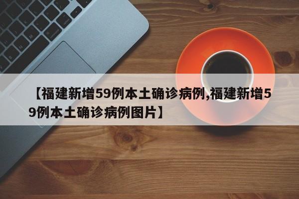 【福建新增59例本土确诊病例,福建新增59例本土确诊病例图片】