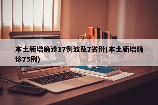 本土新增确诊17例波及7省份(本土新增确诊75例)