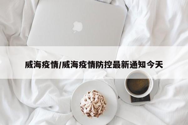 威海疫情/威海疫情防控最新通知今天