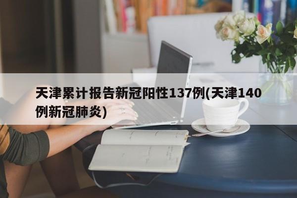 天津累计报告新冠阳性137例(天津140例新冠肺炎)