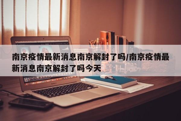 南京疫情最新消息南京解封了吗/南京疫情最新消息南京解封了吗今天