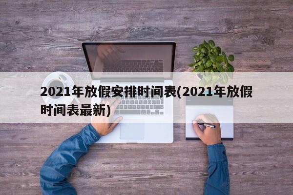 2021年放假安排时间表(2021年放假时间表最新)