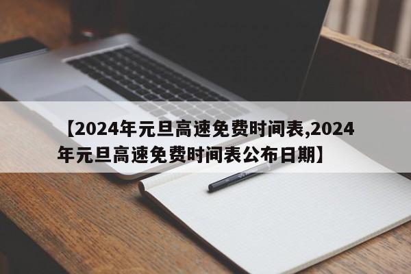 【2024年元旦高速免费时间表,2024年元旦高速免费时间表公布日期】