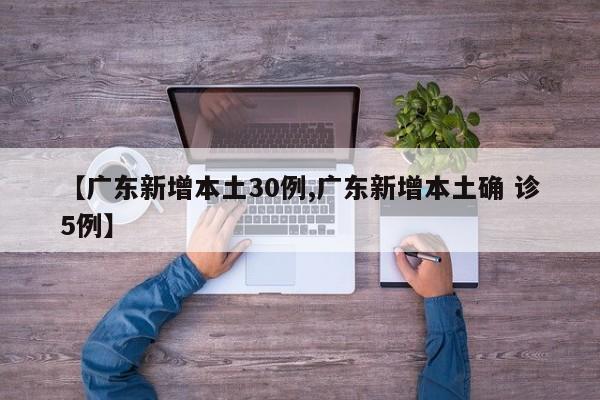 【广东新增本土30例,广东新增本土确 诊5例】