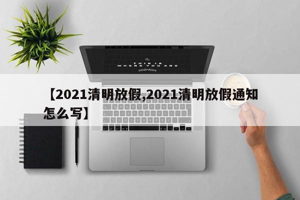 【2021清明放假,2021清明放假通知怎么写】