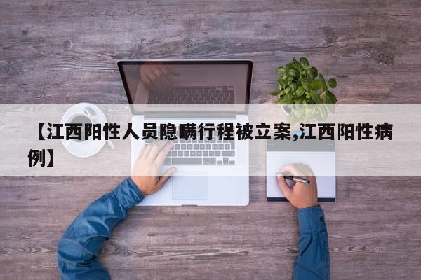 【江西阳性人员隐瞒行程被立案,江西阳性病例】