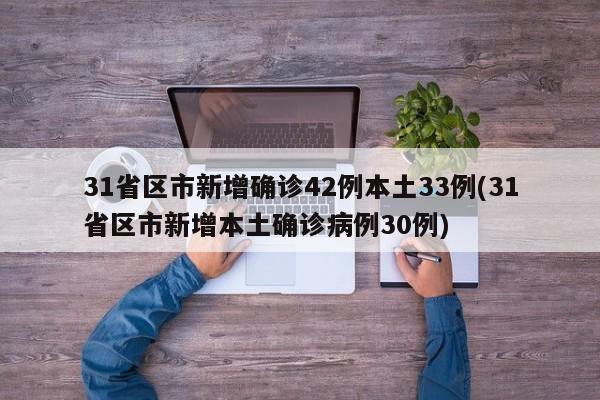 31省区市新增确诊42例本土33例(31省区市新增本土确诊病例30例)