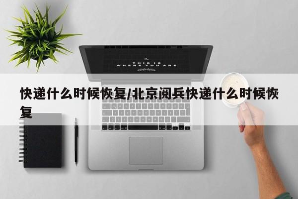 快递什么时候恢复/北京阅兵快递什么时候恢复