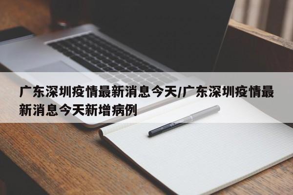 广东深圳疫情最新消息今天/广东深圳疫情最新消息今天新增病例