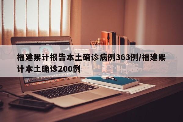 福建累计报告本土确诊病例363例/福建累计本土确诊200例