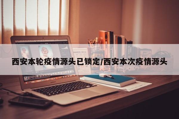 西安本轮疫情源头已锁定/西安本次疫情源头