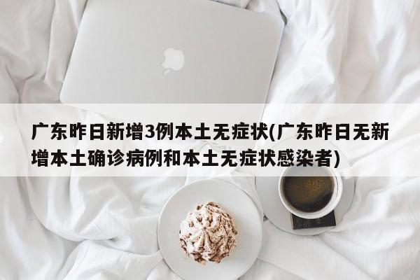 广东昨日新增3例本土无症状(广东昨日无新增本土确诊病例和本土无症状感染者)