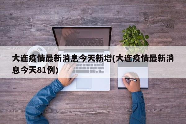 大连疫情最新消息今天新增(大连疫情最新消息今天81例)