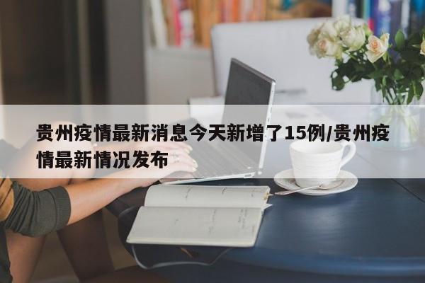 贵州疫情最新消息今天新增了15例/贵州疫情最新情况发布