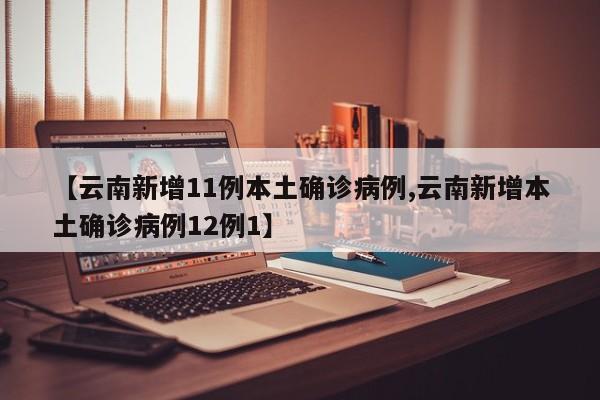 【云南新增11例本土确诊病例,云南新增本土确诊病例12例1】