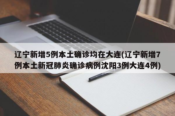 辽宁新增5例本土确诊均在大连(辽宁新增7例本土新冠肺炎确诊病例沈阳3例大连4例)
