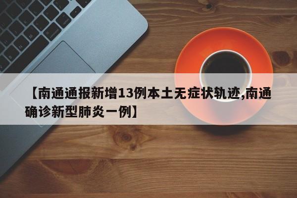 【南通通报新增13例本土无症状轨迹,南通确诊新型肺炎一例】