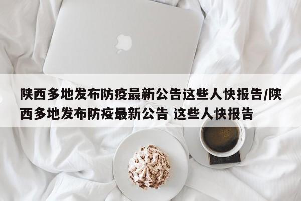 陕西多地发布防疫最新公告这些人快报告/陕西多地发布防疫最新公告 这些人快报告