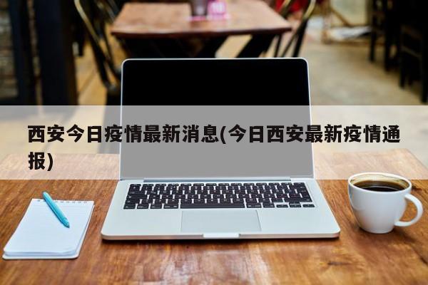 西安今日疫情最新消息(今日西安最新疫情通报)