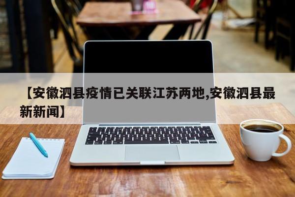 【安徽泗县疫情已关联江苏两地,安徽泗县最新新闻】