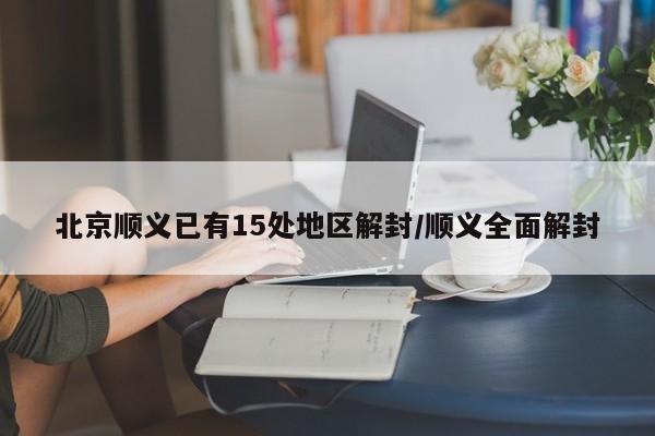 北京顺义已有15处地区解封/顺义全面解封