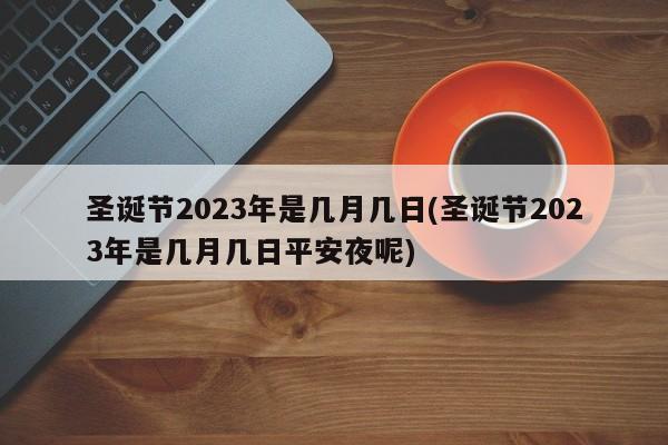 圣诞节2023年是几月几日(圣诞节2023年是几月几日平安夜呢)