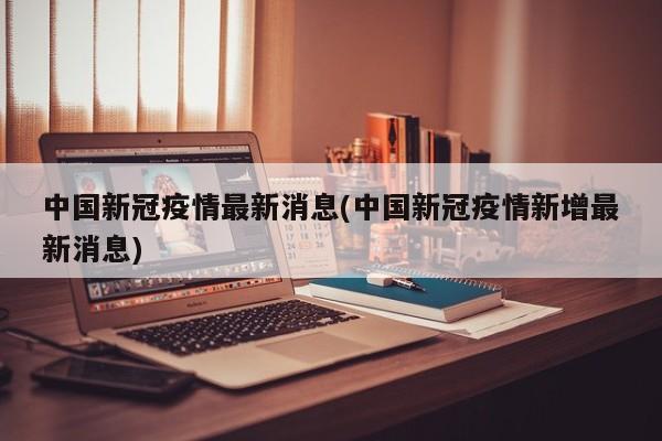 中国新冠疫情最新消息(中国新冠疫情新增最新消息)