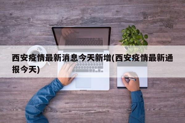 西安疫情最新消息今天新增(西安疫情最新通报今天)