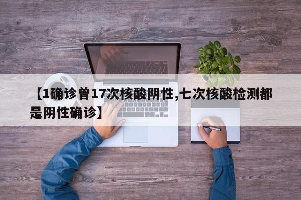 【1确诊曾17次核酸阴性,七次核酸检测都是阴性确诊】