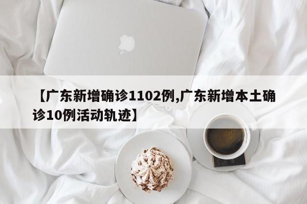 【广东新增确诊1102例,广东新增本土确诊10例活动轨迹】