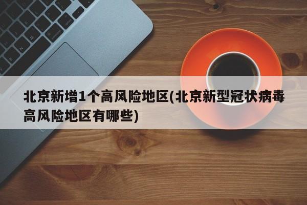 北京新增1个高风险地区(北京新型冠状病毒高风险地区有哪些)