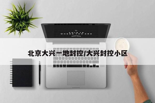 北京大兴一地封控/大兴封控小区