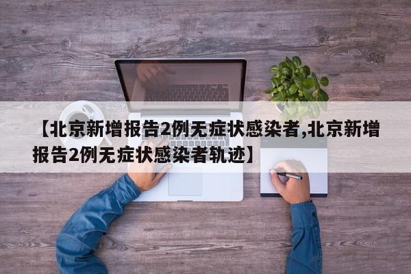 【北京新增报告2例无症状感染者,北京新增报告2例无症状感染者轨迹】